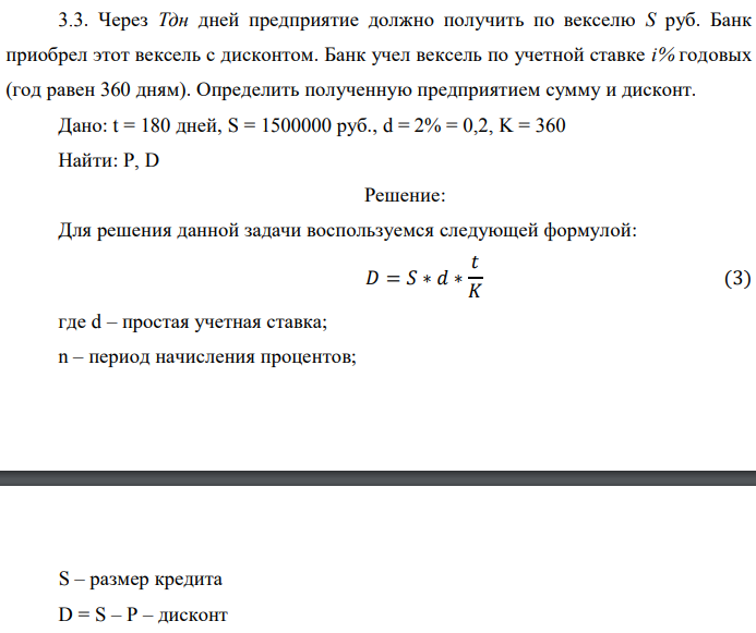 Через Тдн дней предприятие должно получить по векселю S руб. Банк приобрел этот вексель с дисконтом. Банк учел вексель по учетной ставке i% годовых (год равен 360 дням). Определить полученную предприятием сумму и дисконт. Дано: t = 180 дней, S = 1500000 руб., d = 2% = 0,2, K = 360 Найти: P, D 