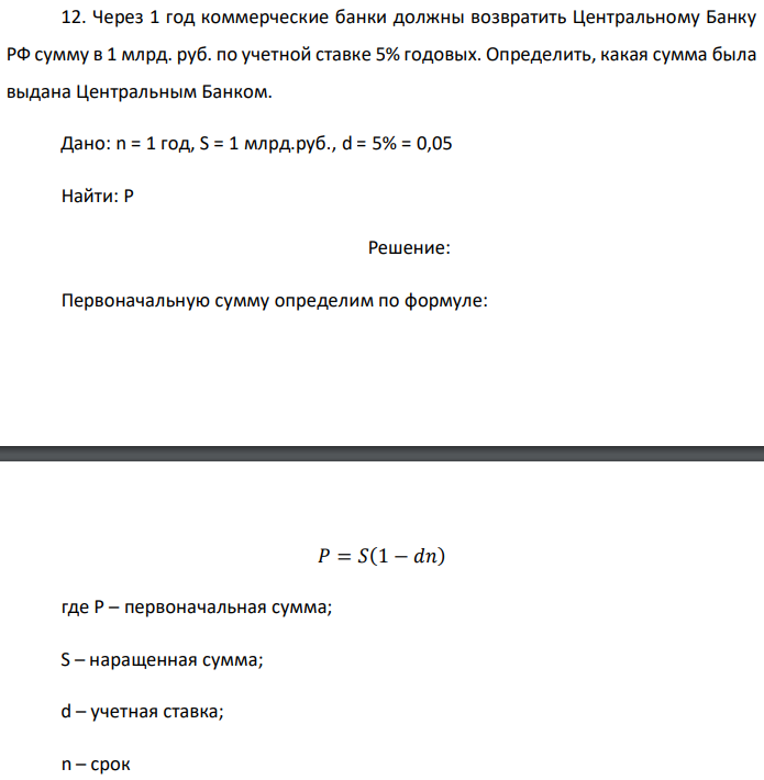 Через 1 год коммерческие банки должны возвратить Центральному Банку РФ сумму в 1 млрд. руб. по учетной ставке 5% годовых. Определить, какая сумма была выдана Центральным Банком. Дано: n = 1 год, S = 1 млрд.руб., d = 5% = 0,05 Найти: P 
