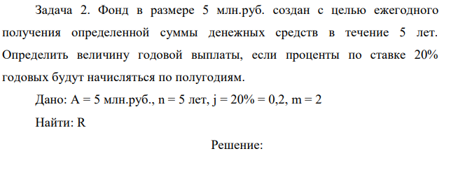  Фонд в размере 5 млн.руб. создан с целью ежегодного получения определенной суммы денежных средств в течение 5 лет. Определить величину годовой выплаты, если проценты по ставке 20% годовых будут начисляться по полугодиям.  