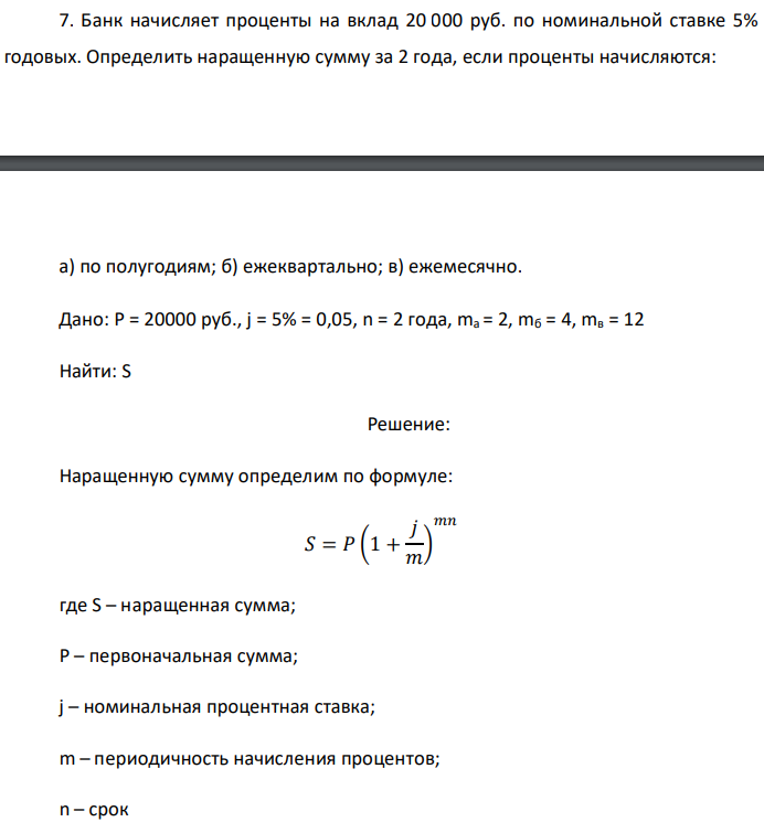 Банк начисляет проценты на вклад 20 000 руб. по номинальной ставке 5% годовых. Определить наращенную сумму за 2 года, если проценты начисляются:  а) по полугодиям; б) ежеквартально; в) ежемесячно. Дано: P = 20000 руб., j = 5% = 0,05, n = 2 года, ma = 2, mб = 4, mв = 12 Найти: S 