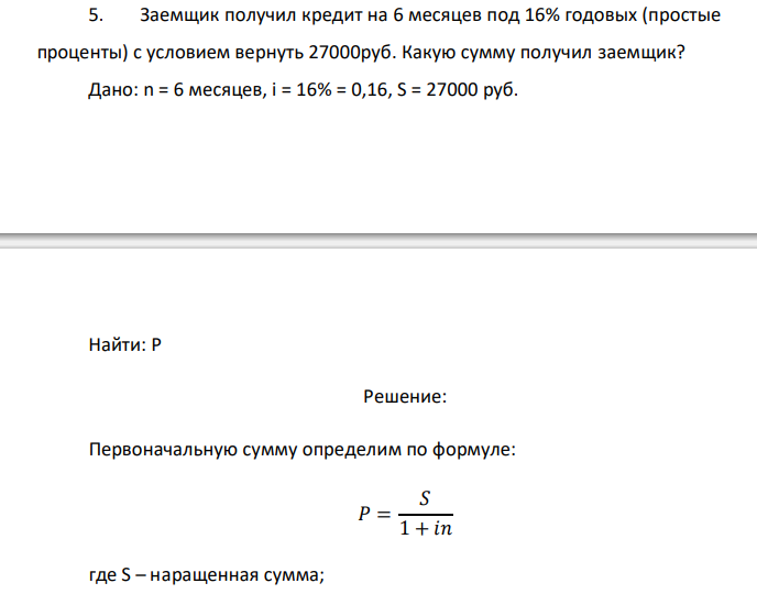  Заемщик получил кредит на 6 месяцев под 16% годовых (простые проценты) с условием вернуть 27000руб. Какую сумму получил заемщик? 