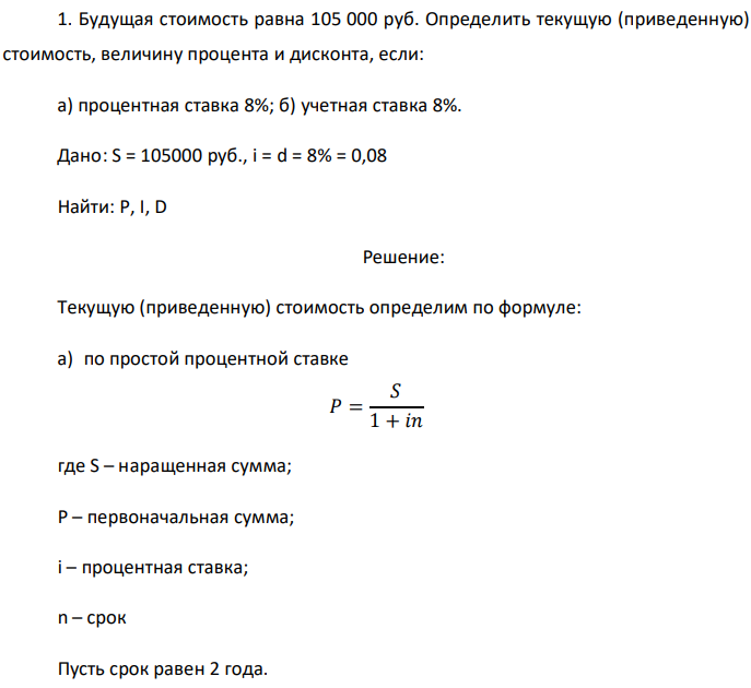 Будущая стоимость равна 105 000 руб. Определить текущую (приведенную) стоимость, величину процента и дисконта, если: а) процентная ставка 8%; б) учетная ставка 8%. Дано: S = 105000 руб., i = d = 8% = 0,08 Найти: P, I, D 