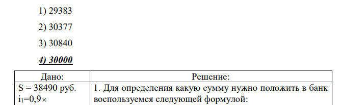 Вкладчик положил в банк некоторую сумму в начале 2007 г. Банк выплачивал простые проценты по следующим процентным ставкам: 2007 г. – 90 % от ставки рефинансирования Банка России; 2008 г. – 80% от ставки рефинансирования Банка России; 2009 г. – 70 % от ставки рефинансирования Банка России. На счете вкладчика в конце 2009 г. было 38490 руб. Для ставки Банка России принять следующие значения: 2007 г. – 13%; 2008 – 12%; 2009 – 10 %. Сумма, положенная вкладчиком в банк в начале 2007 г. составляла.  1) 29383 2) 30377 3) 30840 4) 30000   