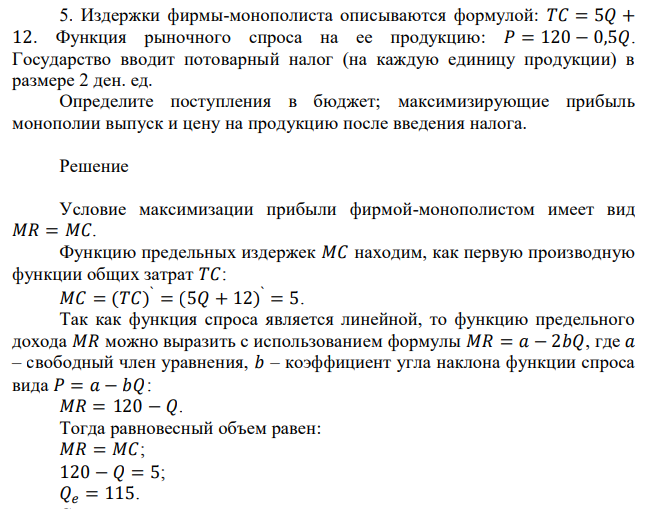 Издержки фирмы-монополиста описываются формулой: 𝑇𝐶 = 5𝑄 + 12. Функция рыночного спроса на ее продукцию: 𝑃 = 120 − 0,5𝑄. Государство вводит потоварный налог (на каждую единицу продукции) в размере 2 ден. ед. Определите поступления в бюджет; максимизирующие прибыль монополии выпуск и цену на продукцию после введения налога. 
