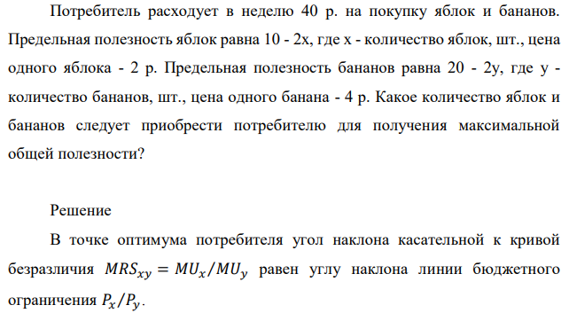 Потребитель расходует в неделю 40 р. на покупку яблок и бананов. Предельная полезность яблок равна 10 - 2x, где x - количество яблок, шт., цена одного яблока - 2 р. Предельная полезность бананов равна 20 - 2y, где y - количество бананов, шт., цена одного банана - 4 р. Какое количество яблок и бананов следует приобрести потребителю для получения максимальной общей полезности? 