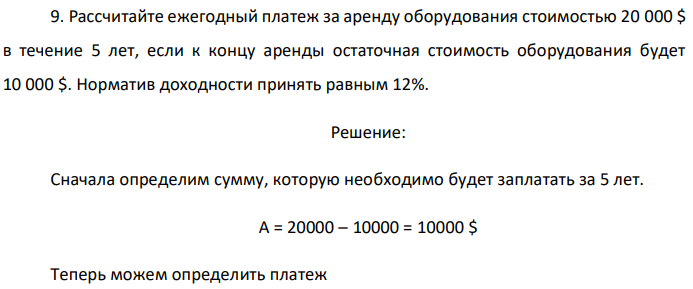 Рассчитайте ежегодный платеж за аренду оборудования стоимостью 20 000 $ в течение 5 лет, если к концу аренды остаточная стоимость оборудования будет 10 000 $. Норматив доходности принять равным 12%. 