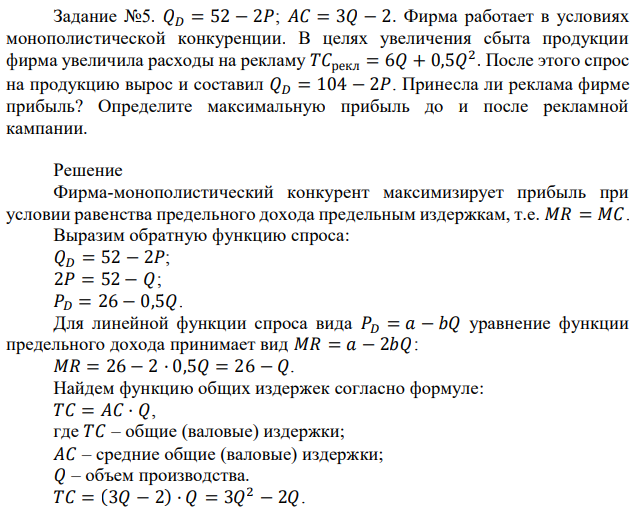 𝑄𝐷 = 52 − 2𝑃; 𝐴𝐶 = 3𝑄 − 2. Фирма работает в условиях монополистической конкуренции. В целях увеличения сбыта продукции фирма увеличила расходы на рекламу 𝑇𝐶рекл = 6𝑄 + 0,5𝑄 2 . После этого спрос на продукцию вырос и составил 𝑄𝐷 = 104 − 2𝑃. Принесла ли реклама фирме прибыль? Определите максимальную прибыль до и после рекламной кампании. 