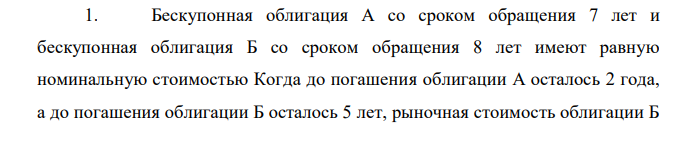 Бескупонная облигация А со сроком обращения 7 лет и бескупонная облигация Б со сроком обращения 8 лет имеют равную номинальную стоимостью Когда до погашения облигации А осталось 2 года, а до погашения облигации Б осталось 5 лет, рыночная стоимость облигации Б  составила 80% от рыночной стоимости облигации А. Величина альтернативной годовой доходности (в процентах) составляет 1) 8,1 2) 11,8 3) 5,2 4) 7,7 