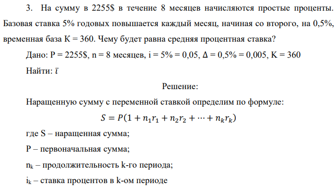 На сумму в 2255$ в течение 8 месяцев начисляются простые проценты. Базовая ставка 5% годовых повышается каждый месяц, начиная со второго, на 0,5%, временная база К = 360. Чему будет равна средняя процентная ставка? Дано: P = 2255$, n = 8 месяцев, i = 5% = 0,05, ∆ = 0,5% = 0,005, K = 360 Найти: 𝑖̅ 