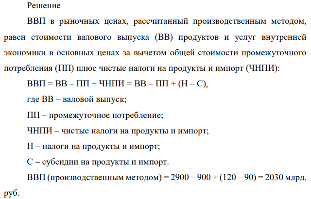 По представленным условным данным экономики страны (млрд. руб.) рассчитать ВВП тремя методами: Выпуск продуктов и услуг 2900 Промежуточное потребление 900 Налоги на продукты 120 Субсидии на продукты 90 Валовая прибыль экономики и валовой смешанный доход 400 Оплата труда наемных работников 1590 Налоги на производство и импорт 150 Субсидии на производство и импорт 110 Расходы на конечное национальное потребление 1390 Валовое национальное сбережение 600 Экспорт товаров и услуг 360 Импорт товаров и услуг 320