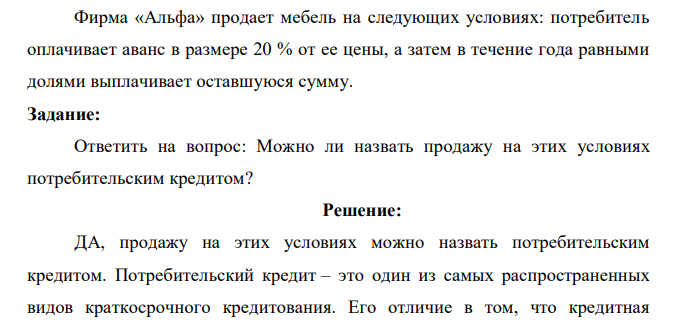 Фирма «Альфа» продает мебель на следующих условиях: потребитель оплачивает аванс в размере 20 % от ее цены, а затем в течение года равными долями выплачивает оставшуюся сумму. Задание: Ответить на вопрос: Можно ли назвать продажу на этих условиях потребительским кредитом? 