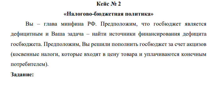 Вы – глава минфина РФ. Предположим, что госбюджет является дефицитным и Ваша задача – найти источники финансирования дефицита госбюджета. Предположим, Вы решили пополнить госбюджет за счет акцизов (косвенные налоги, которые входят в цену товара и уплачиваются конечным потребителем). Задание: На какие товары или товарные группы вы повысите акцизы? Почему именно на них? Повлияет ли на Ваш выбор эластичность спроса по цене на этот товар? 