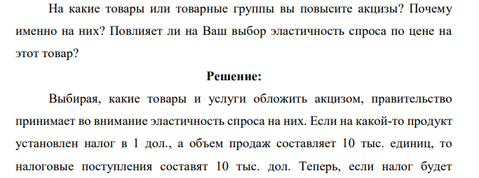 Вы – глава минфина РФ. Предположим, что госбюджет является дефицитным и Ваша задача – найти источники финансирования дефицита госбюджета. Предположим, Вы решили пополнить госбюджет за счет акцизов (косвенные налоги, которые входят в цену товара и уплачиваются конечным потребителем). Задание: На какие товары или товарные группы вы повысите акцизы? Почему именно на них? Повлияет ли на Ваш выбор эластичность спроса по цене на этот товар? 