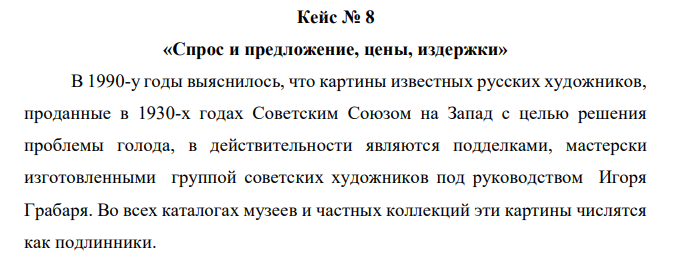 В 1990-у годы выяснилось, что картины известных русских художников, проданные в 1930-х годах Советским Союзом на Запад с целью решения проблемы голода, в действительности являются подделками, мастерски изготовленными группой советских художников под руководством Игоря Грабаря. Во всех каталогах музеев и частных коллекций эти картины числятся как подлинники. Задание: Как Вы думаете, как выяснение истинного происхождения картин «известных мастеров» повлияло на рынок художественных ценностей (спрос, предложение, цены, издержки) Запада, в том числе на рынок картин российских мастеров, работавших до революции?   