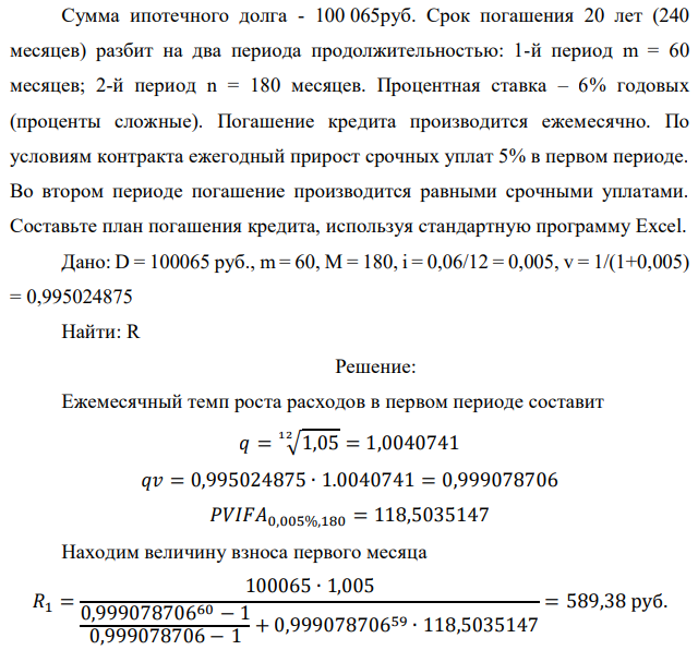 Сумма ипотечного долга - 100 065руб. Срок погашения 20 лет (240 месяцев) разбит на два периода продолжительностью: 1-й период m = 60 месяцев; 2-й период n = 180 месяцев. Процентная ставка – 6% годовых (проценты сложные). Погашение кредита производится ежемесячно. По условиям контракта ежегодный прирост срочных уплат 5% в первом периоде. Во втором периоде погашение производится равными срочными уплатами. Составьте план погашения кредита, используя стандартную программу Excel. 