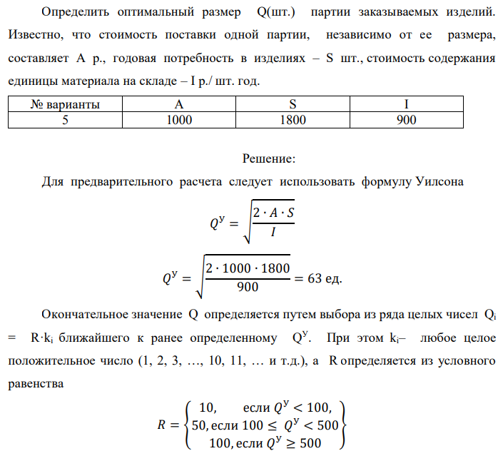 Определить оптимальный размер Q(шт.) партии заказываемых изделий. Известно, что стоимость поставки одной партии, независимо от ее размера, составляет А р., годовая потребность в изделиях – S шт., стоимость содержания единицы материала на складе – I р./ шт. год.