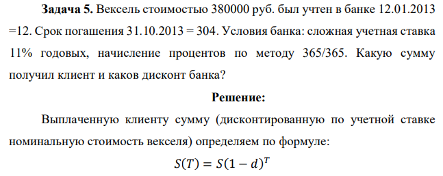 Вексель стоимостью 380000 руб. был учтен в банке 12.01.2013 =12. Срок погашения 31.10.2013 = 304. Условия банка: сложная учетная ставка 11% годовых, начисление процентов по методу 365/365. Какую сумму получил клиент и каков дисконт банка? 