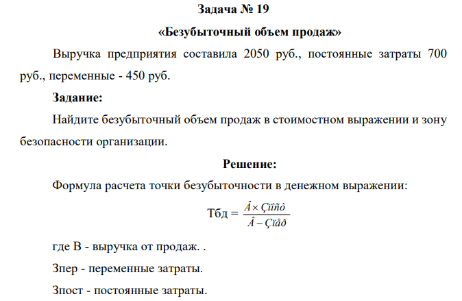 Выручка предприятия составила 2050 руб., постоянные затраты 700 руб., переменные - 450 руб. Задание: Найдите безубыточный объем продаж в стоимостном выражении и зону безопасности организации. 