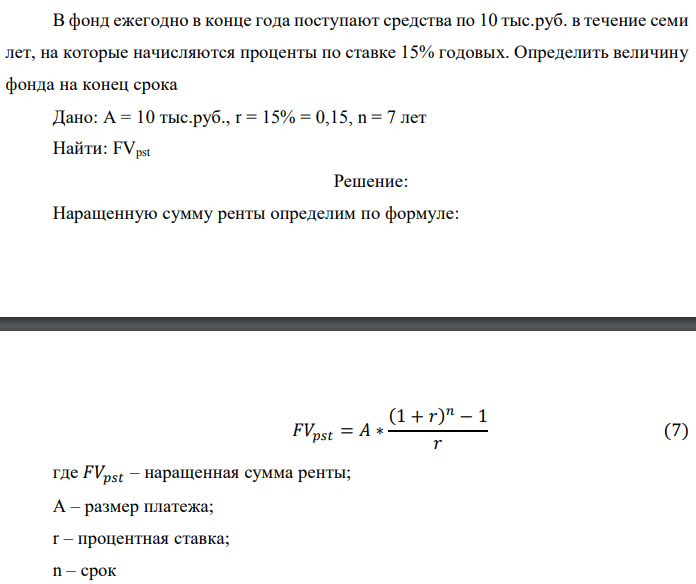 В фонд ежегодно в конце года поступают средства по 10 тыс.руб. в течение семи лет, на которые начисляются проценты по ставке 15% годовых. Определить величину фонда на конец срока Дано: А = 10 тыс.руб., r = 15% = 0,15, n = 7 лет Найти: FVpst 