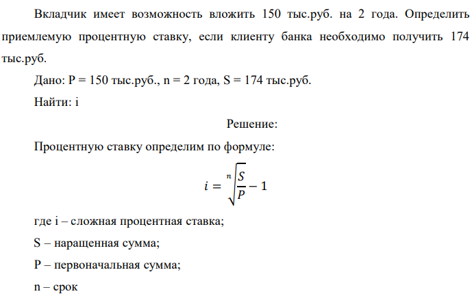 Вкладчик имеет возможность вложить 150 тыс.руб. на 2 года. Определить приемлемую процентную ставку, если клиенту банка необходимо получить 174 тыс.руб. Дано: P = 150 тыс.руб., n = 2 года, S = 174 тыс.руб. Найти: i 