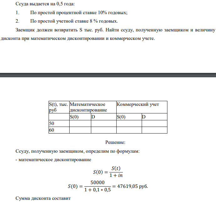 Ссуда выдается на 0,5 года: 1. По простой процентной ставке 10% годовых; 2. По простой учетной ставке 8 % годовых. Заемщик должен возвратить S тыс. руб. Найти ссуду, полученную заемщиком и величину дисконта при математическом дисконтировании и коммерческом учете. 