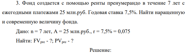 Фонд создается с помощью ренты пренумерандо в течение 7 лет с ежегодными платежами 25 млн.руб. Годовая ставка 7,5%. Найти наращенную и современную величину фонда. 