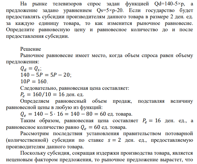 На рынке телевизоров спрос задан функцией Qd=140-5×р, а предложение задано уравнением Qs=5×р-20. Если государство будет предоставлять субсидии производителям данного товара в размере 2 ден. ед. за каждую единицу товара, то как изменится рыночное равновесие. Определите равновесную цену и равновесное количество до и после предоставления субсидии. 