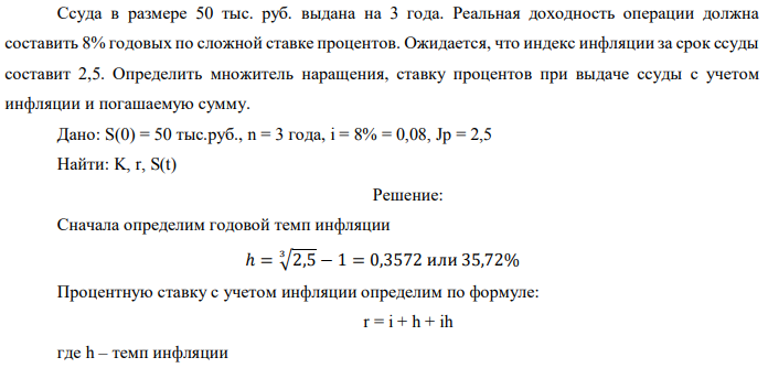 Ссуда в размере 50 тыс. руб. выдана на 3 года. Реальная доходность операции должна составить 8% годовых по сложной ставке процентов. Ожидается, что индекс инфляции за срок ссуды составит 2,5. Определить множитель наращения, ставку процентов при выдаче ссуды с учетом инфляции и погашаемую сумму. Дано: S(0) = 50 тыс.руб., n = 3 года, i = 8% = 0,08, Jp = 2,5 Найти: K, r, S(t) 