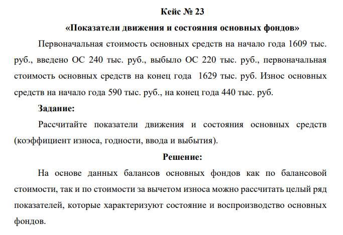 Первоначальная стоимость основных средств на начало года 1609 тыс. руб., введено ОС 240 тыс. руб., выбыло ОС 220 тыс. руб., первоначальная стоимость основных средств на конец года 1629 тыс. руб. Износ основных средств на начало года 590 тыс. руб., на конец года 440 тыс. руб. Задание: Рассчитайте показатели движения и состояния основных средств (коэффициент износа, годности, ввода и выбытия). 