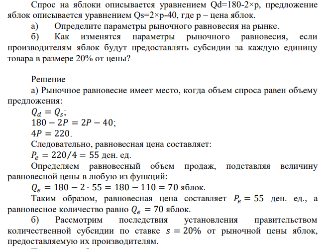 Спрос на яблоки описывается уравнением Qd=180-2×р, предложение яблок описывается уравнением Qs=2×р-40, где р – цена яблок. а) Определите параметры рыночного равновесия на рынке. б) Как изменятся параметры рыночного равновесия, если производителям яблок будут предоставлять субсидии за каждую единицу товара в размере 20% от цены? 