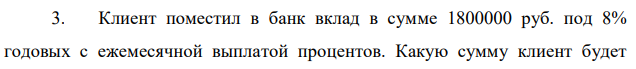 Клиент поместил в банк вклад в сумме 1800000 руб. под 8% годовых с ежемесячной выплатой процентов. Какую сумму клиент будет  получать каждый месяц, если начисление производится по формуле простых процентов? 