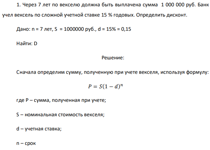 Через 7 лет по векселю должна быть выплачена сумма 1 000 000 руб. Банк учел вексель по сложной учетной ставке 15 % годовых. Определить дисконт. Дано: n = 7 лет, S = 1000000 руб., d = 15% = 0,15 Найти: D 