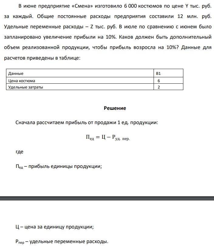 В июне предприятие «Смена» изготовило 6 000 костюмов по цене Y тыс. руб. за каждый. Общие постоянные расходы предприятия составили 12 млн. руб. Удельные переменные расходы – Z тыс. руб. В июле по сравнению с июнем было запланировано увеличение прибыли на 10%. Каков должен быть дополнительный объем реализованной продукции, чтобы прибыль возросла на 10%? Данные для расчетов приведены в таблице