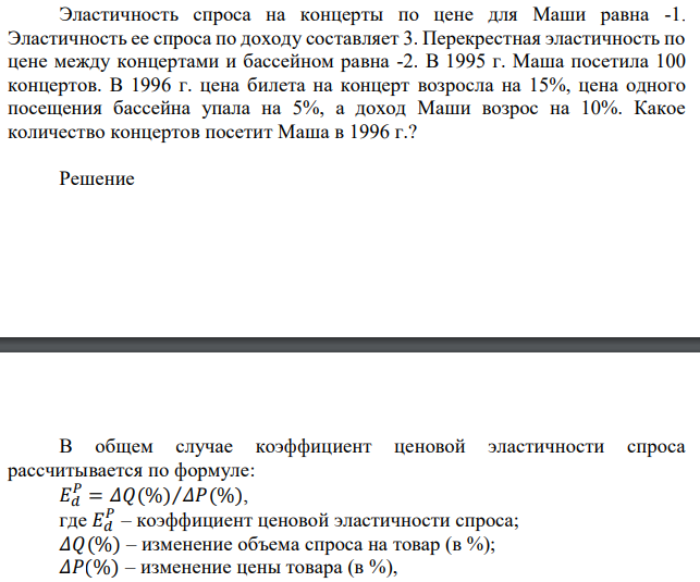  Эластичность спроса на концерты по цене для Маши равна -1. Эластичность ее спроса по доходу составляет 3. Перекрестная эластичность по цене между концертами и бассейном равна -2. В 1995 г. Маша посетила 100 концертов. В 1996 г. цена билета на концерт возросла на 15%, цена одного посещения бассейна упала на 5%, а доход Маши возрос на 10%. Какое количество концертов посетит Маша в 1996 г.? 