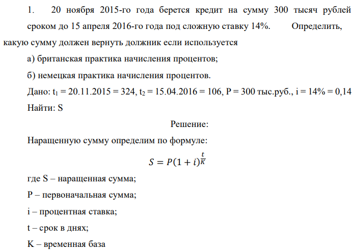 20 ноября 2015-го года берется кредит на сумму 300 тысяч рублей сроком до 15 апреля 2016-го года под сложную ставку 14%. Определить, какую сумму должен вернуть должник если используется а) британская практика начисления процентов; б) немецкая практика начисления процентов. Дано: t1 = 20.11.2015 = 324, t2 = 15.04.2016 = 106, P = 300 тыс.руб., i = 14% = 0,14 Найти: S 