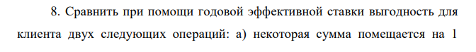 Сравнить при помощи годовой эффективной ставки выгодность для клиента двух следующих операций: а) некоторая сумма помещается на 1  месячный депозит; б) некоторая сумма помещается на 3 месячный депозит. Номинальная ставка 1- месячного депозита равна (8+2К) %.; ставка 3- месячного депозита выше на з процентных пункта. 