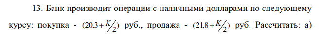 Банк производит операции с наличными долларами по следующему курсу: покупка - ) 2 (20,3 K руб., продажа - ) 2 (21,8  K руб. Рассчитать: а)  сколько рублей нужно заплатить за 500 долларов; б) сколько долларов нужно заплатить за 10 000 рублей. 