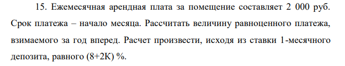 Ежемесячная арендная плата за помещение составляет 2 000 руб. Срок платежа – начало месяца. Рассчитать величину равноценного платежа, взимаемого за год вперед. Расчет произвести, исходя из ставки 1-месячного депозита, равного (8+2К) %. 