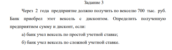 Через 2 года предприятие должно получить по векселю 700 тыс. руб. Банк приобрел этот вексель с дисконтом. Определить полученную предприятием сумму и дисконт, если: а) банк учел вексель по простой учетной ставке; б) банк учел вексель по сложной учетной ставке. 