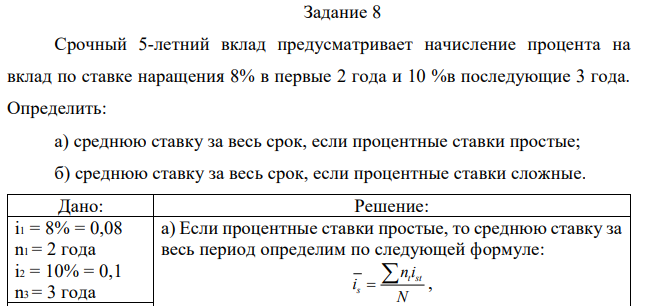 Срочный 5-летний вклад предусматривает начисление процента на вклад по ставке наращения 8% в первые 2 года и 10 %в последующие 3 года. Определить: а) среднюю ставку за весь срок, если процентные ставки простые; б) среднюю ставку за весь срок, если процентные ставки сложные. 