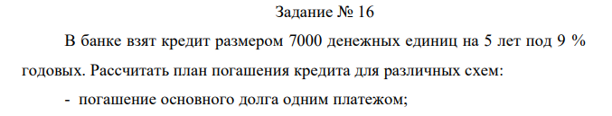 В банке взят кредит размером 7000 денежных единиц на 5 лет под 9 % годовых. Рассчитать план погашения кредита для различных схем: - погашение основного долга одним платежом; - погашение основного долга равными годовыми выплатами; - погашение кредита равными годовыми выплатами. 