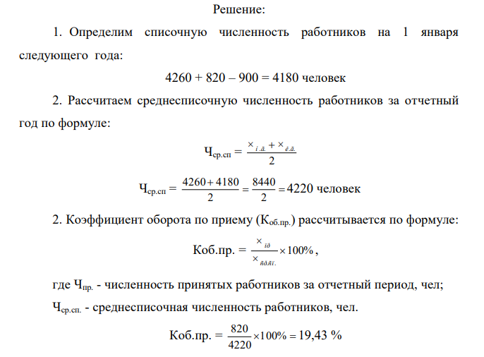 На 1 января отчётного года на предприятии по списку состояло 4260 человек. За истекший год было принято на работу 820 человек, а уволено 900 человек, из них по собственному желанию – 220, а за нарушение трудовой дисциплины – 170 человек. Рассчитайте: 1) списочную численность работников на 1 января следующего за отчётным года; 2) среднесписочную численность работников за отчётный год; 3) коэффициент оборота по приёму; 4) коэффициент оборота по выбытию; 5) коэффициент текучести кадров. 