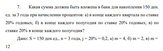  Какая сумма должна быть вложена в банк для накопления 150 ден. ед. за 3 года при начислении процентов: а) в конце каждого квартала по ставке 20% годовых; б) в конце каждого полугодия по ставке 20% годовых; в) по ставке 20% в конце каждого полугодия? 