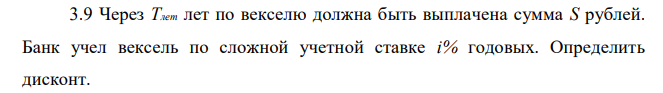 Через Tлет лет по векселю должна быть выплачена сумма S рублей. Банк учел вексель по сложной учетной ставке i% годовых. Определить дисконт.  