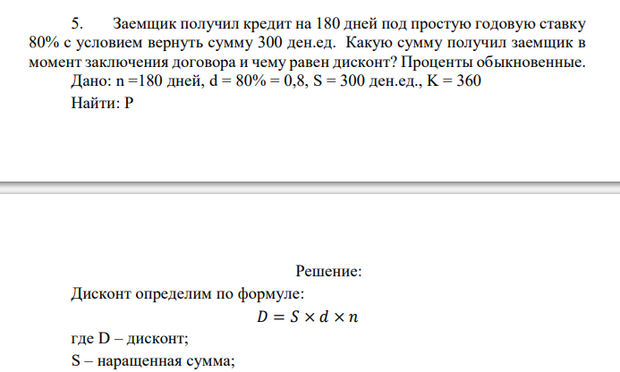  Заемщик получил кредит на 180 дней под простую годовую ставку 80% с условием вернуть сумму 300 ден.ед. Какую сумму получил заемщик в момент заключения договора и чему равен дисконт? Проценты обыкновенные.  