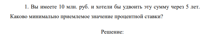 Вы имеете 10 млн. руб. и хотели бы удвоить эту сумму через 5 лет. Каково минимально приемлемое значение процентной ставки?  