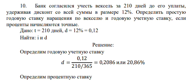  Банк согласился учесть вексель за 210 дней до его уплаты, удерживая дисконт со всей суммы в размере 12%. Определить простую годовую ставку наращения по векселю и годовую учетную ставку, если проценты начисляются точные.  