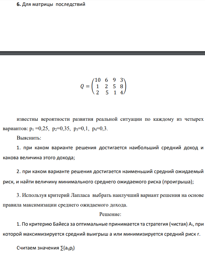 Для матрицы последствий известны вероятности развития реальной ситуации по каждому из четырех вариантов: p1 =0,25, p2=0,35, p3=0,1, p4=0,3. Выяснить: 1. при каком варианте решения достигается наибольший средний доход и какова величина этого дохода; 2. при каком варианте решения достигается наименьший средний ожидаемый риск, и найти величину минимального среднего ожидаемого риска (проигрыша); 3. Используя критерий Лапласа выбрать наилучший вариант решения на основе правила максимизации среднего ожидаемого дохода. 