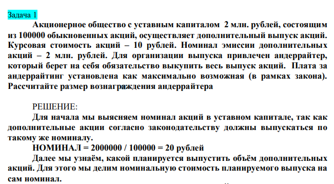  Акционерное общество с уставным капиталом 2 млн. рублей, состоящим из 100000 обыкновенных акций, осуществляет дополнительный выпуск акций. Курсовая стоимость акций – 10 рублей. Номинал эмиссии дополнительных акций – 2 млн. рублей. Для организации выпуска привлечен андеррайтер, который берет на себя обязательство выкупить весь выпуск акций. Плата за андеррайтинг установлена как максимально возможная (в рамках закона). Рассчитайте размер вознаграждения андеррайтера 