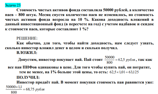 Стоимость чистых активов фонда составляла 50000 рублей, а количество паев – 800 штук. Месяц спустя количество паев не изменилось, но стоимость чистых активов фонда возросла на 10 %. Какова доходность вложений в данный инвестиционный фонд (в пересчете на год) с учетом надбавок и скидок к стоимости паев, которые составляют 1 %?